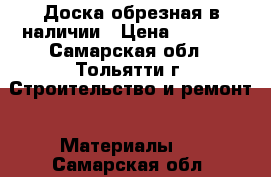 Доска обрезная в наличии › Цена ­ 6 500 - Самарская обл., Тольятти г. Строительство и ремонт » Материалы   . Самарская обл.